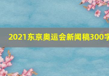 2021东京奥运会新闻稿300字