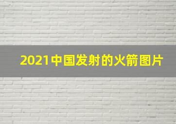 2021中国发射的火箭图片