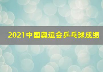 2021中国奥运会乒乓球成绩