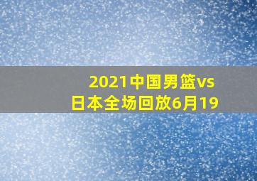 2021中国男篮vs日本全场回放6月19