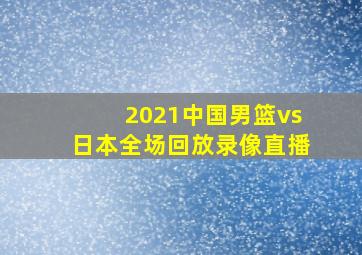 2021中国男篮vs日本全场回放录像直播