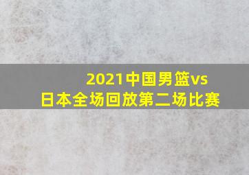 2021中国男篮vs日本全场回放第二场比赛