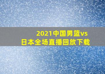 2021中国男篮vs日本全场直播回放下载