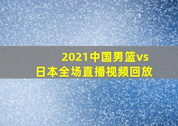 2021中国男篮vs日本全场直播视频回放