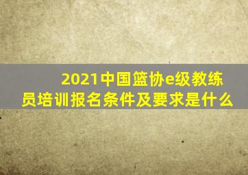 2021中国篮协e级教练员培训报名条件及要求是什么