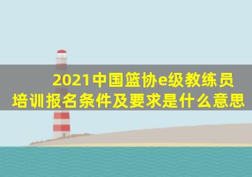 2021中国篮协e级教练员培训报名条件及要求是什么意思