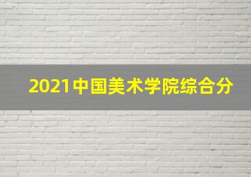 2021中国美术学院综合分