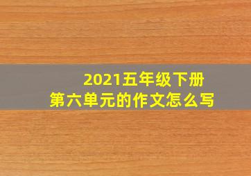 2021五年级下册第六单元的作文怎么写