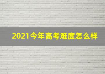 2021今年高考难度怎么样