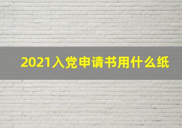 2021入党申请书用什么纸