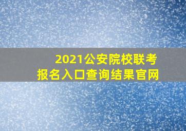 2021公安院校联考报名入口查询结果官网