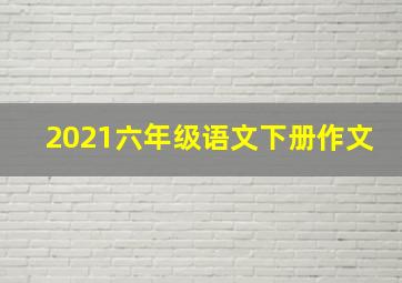 2021六年级语文下册作文