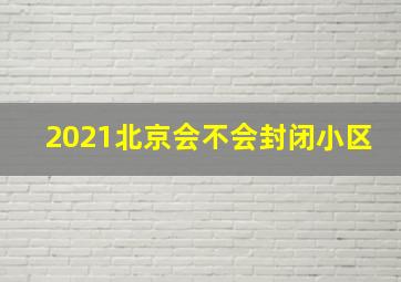 2021北京会不会封闭小区