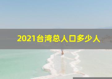 2021台湾总人口多少人