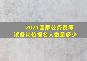 2021国家公务员考试各岗位报名人数是多少