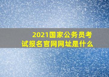 2021国家公务员考试报名官网网址是什么