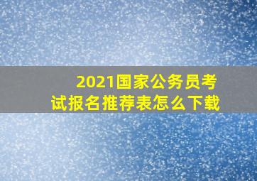 2021国家公务员考试报名推荐表怎么下载