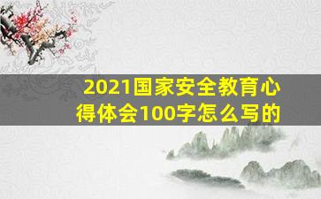 2021国家安全教育心得体会100字怎么写的