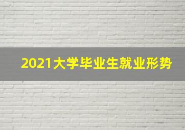 2021大学毕业生就业形势