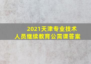 2021天津专业技术人员继续教育公需课答案