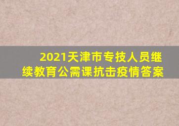 2021天津市专技人员继续教育公需课抗击疫情答案