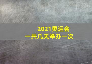 2021奥运会一共几天举办一次