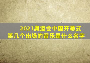 2021奥运会中国开幕式第几个出场的音乐是什么名字