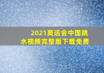 2021奥运会中国跳水视频完整版下载免费