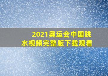 2021奥运会中国跳水视频完整版下载观看