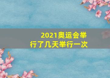 2021奥运会举行了几天举行一次