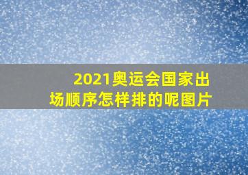 2021奥运会国家出场顺序怎样排的呢图片