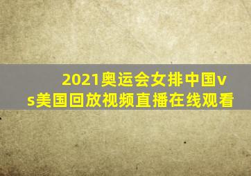 2021奥运会女排中国vs美国回放视频直播在线观看