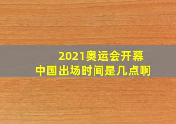 2021奥运会开幕中国出场时间是几点啊