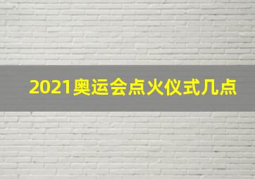 2021奥运会点火仪式几点