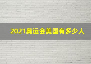 2021奥运会美国有多少人