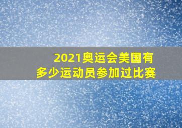 2021奥运会美国有多少运动员参加过比赛