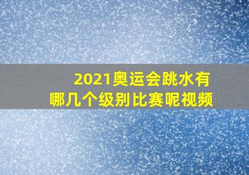 2021奥运会跳水有哪几个级别比赛呢视频