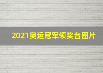 2021奥运冠军领奖台图片