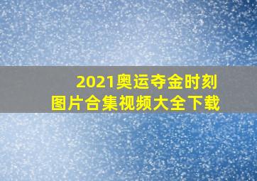 2021奥运夺金时刻图片合集视频大全下载