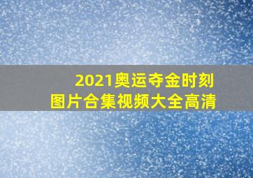 2021奥运夺金时刻图片合集视频大全高清