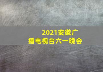 2021安徽广播电视台六一晚会