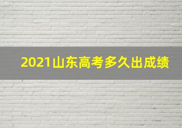 2021山东高考多久出成绩