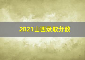 2021山西录取分数