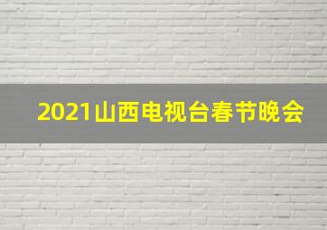 2021山西电视台春节晚会