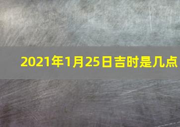 2021年1月25日吉时是几点