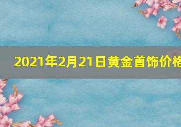 2021年2月21日黄金首饰价格