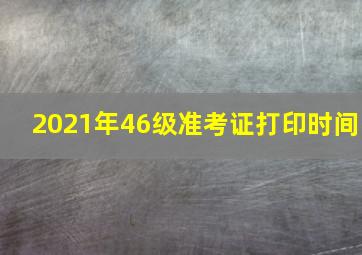 2021年46级准考证打印时间