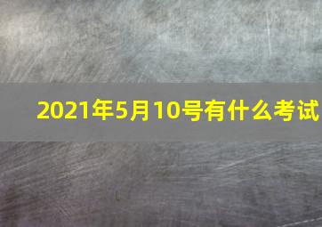 2021年5月10号有什么考试