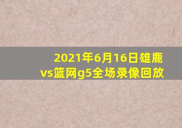 2021年6月16日雄鹿vs篮网g5全场录像回放