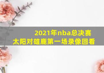 2021年nba总决赛太阳对雄鹿第一场录像回看